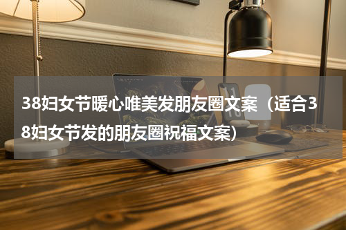 38妇女节暖心唯美发朋友圈文案（适合38妇女节发的朋友圈祝福文案）