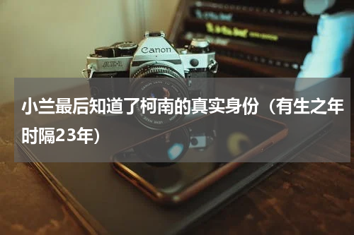 小兰最后知道了柯南的真实身份（有生之年时隔23年）