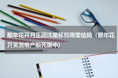 那年花开月正圆沈星移和周莹结局（那年花开吴漪难产胎死腹中）