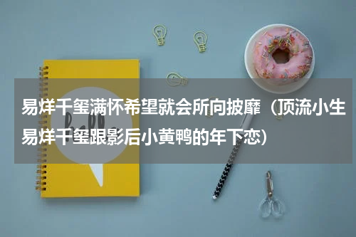 易烊千玺满怀希望就会所向披靡（顶流小生易烊千玺跟影后小黄鸭的年下恋）