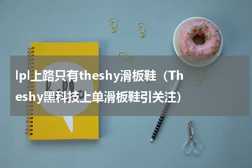 lpl上路只有theshy滑板鞋（Theshy黑科技上单滑板鞋引关注）