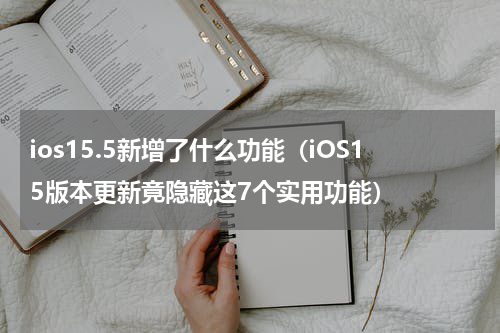 ios15.5新增了什么功能（iOS15版本更新竟隐藏这7个实用功能）