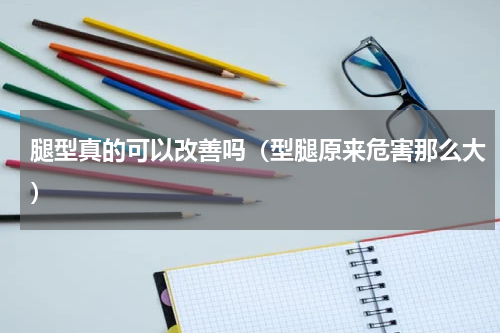 腿型真的可以改善吗（型腿原来危害那么大）