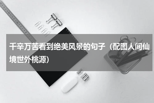 千辛万苦看到绝美风景的句子（配图人间仙境世外桃源）