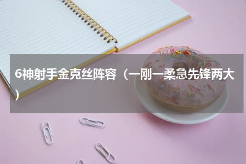 6神射手金克丝阵容（一刚一柔急先锋两大）