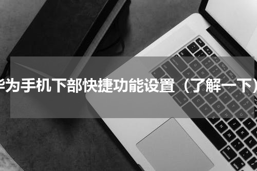 华为手机下部快捷功能设置（了解一下）
