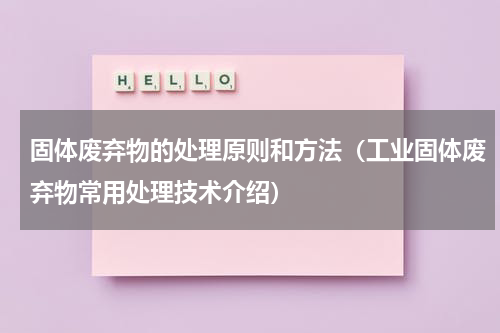固体废弃物的处理原则和方法（工业固体废弃物常用处理技术介绍）