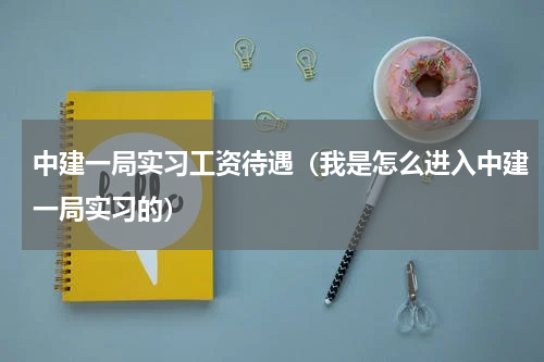 中建一局实习工资待遇（我是怎么进入中建一局实习的）