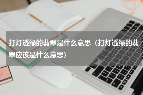 打灯透绿的翡翠是什么意思（打灯透绿的翡翠应该是什么意思）