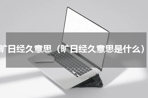 旷日经久意思（旷日经久意思是什么）