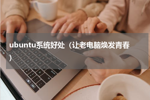 ubuntu系统好处（让老电脑焕发青春）