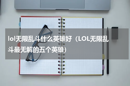 lol无限乱斗什么英雄好（LOL无限乱斗最无解的五个英雄）