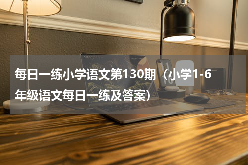每日一练小学语文第130期（小学1-6年级语文每日一练及答案）