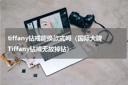tiffany钻戒能换款式吗（国际大牌Tiffany钻戒无故掉钻）