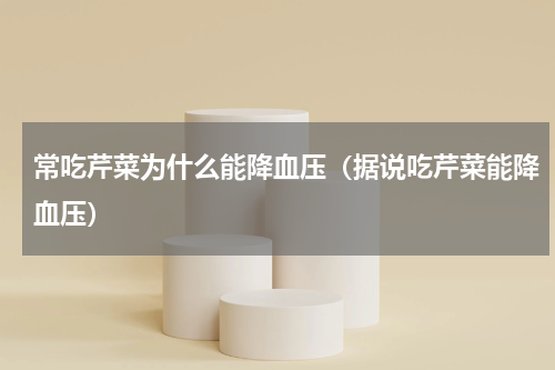 常吃芹菜为什么能降血压（据说吃芹菜能降血压）