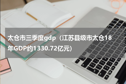 太仓市三季度gdp（江苏县级市太仓18年GDP约1330.72亿元）