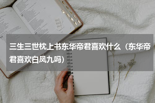 三生三世枕上书东华帝君喜欢什么（东华帝君喜欢白凤九吗）