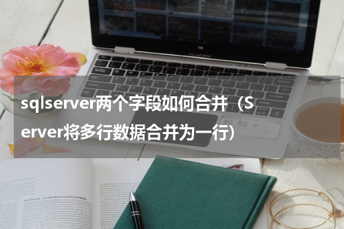 sqlserver两个字段如何合并（Server将多行数据合并为一行）