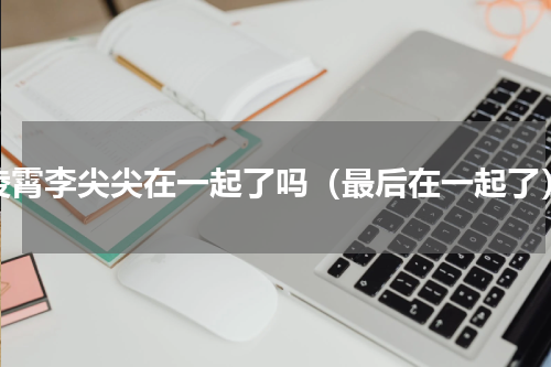 凌霄李尖尖在一起了吗（最后在一起了）