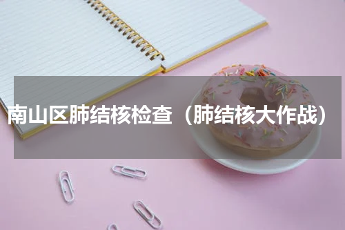 南山区肺结核检查（肺结核大作战）