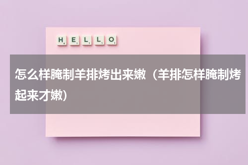 怎么样腌制羊排烤出来嫩（羊排怎样腌制烤起来才嫩）