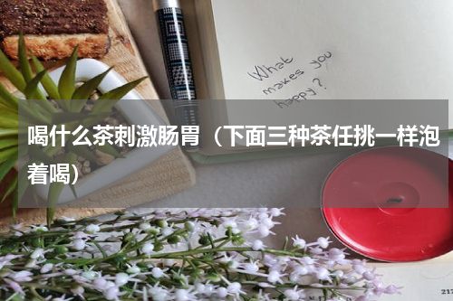 喝什么茶刺激肠胃（下面三种茶任挑一样泡着喝）