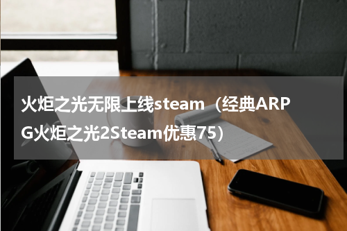 火炬之光无限上线steam（经典ARPG火炬之光2Steam优惠75）