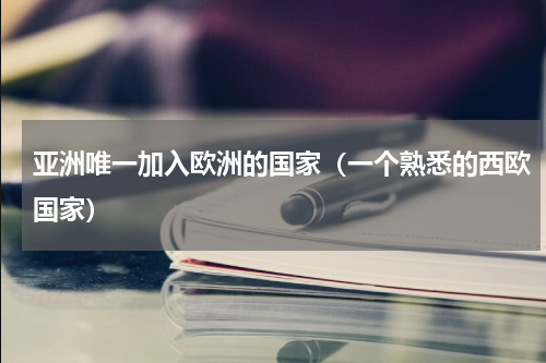 亚洲唯一加入欧洲的国家（一个熟悉的西欧国家）