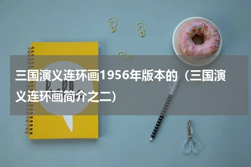 三国演义连环画1956年版本的（三国演义连环画简介之二）