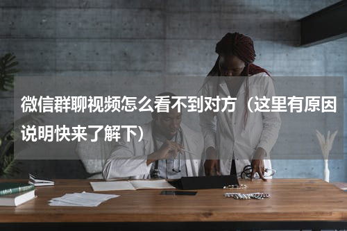 微信群聊视频怎么看不到对方（这里有原因说明快来了解下）