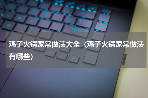 鸡子火锅家常做法大全（鸡子火锅家常做法有哪些）