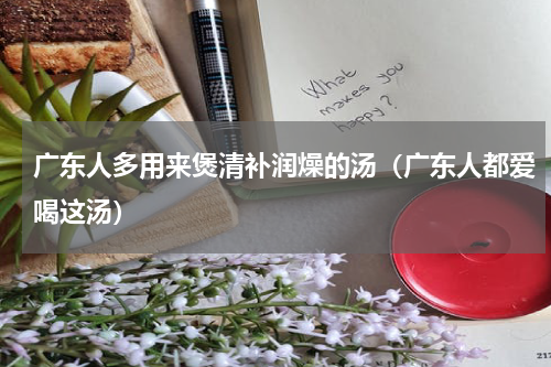 广东人多用来煲清补润燥的汤（广东人都爱喝这汤）