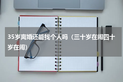 35岁离婚还能找个人吗（三十岁在闹四十岁在闹）