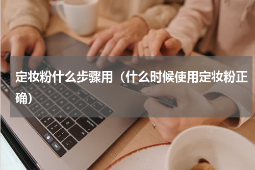 定妆粉什么步骤用（什么时候使用定妆粉正确）