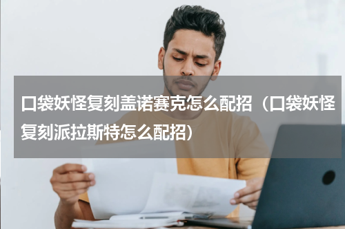 口袋妖怪复刻盖诺赛克怎么配招（口袋妖怪复刻派拉斯特怎么配招）
