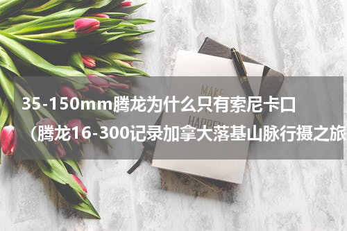 35-150mm腾龙为什么只有索尼卡口（腾龙16-300记录加拿大落基山脉行摄之旅）