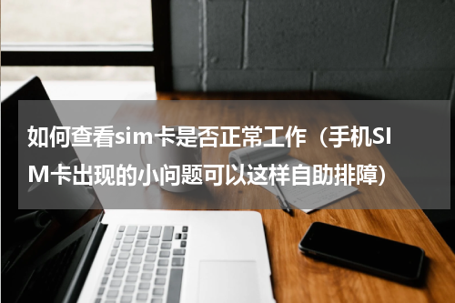 如何查看sim卡是否正常工作（手机SIM卡出现的小问题可以这样自助排障）