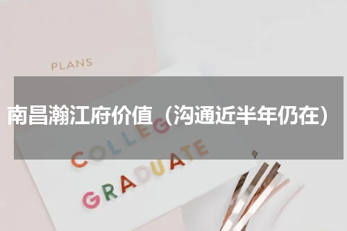 南昌瀚江府价值（沟通近半年仍在）