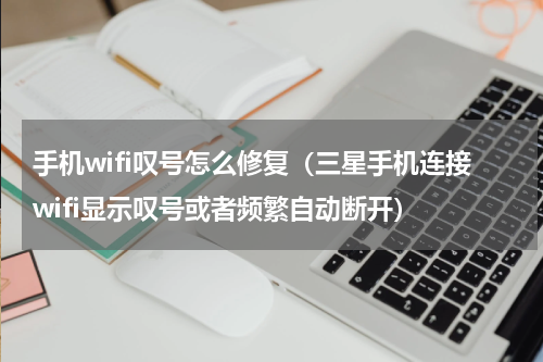 手机wifi叹号怎么修复（三星手机连接wifi显示叹号或者频繁自动断开）