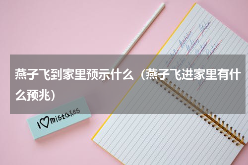 燕子飞到家里预示什么（燕子飞进家里有什么预兆）