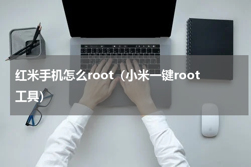 红米手机怎么root（小米一键root工具）
