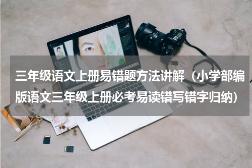三年级语文上册易错题方法讲解（小学部编版语文三年级上册必考易读错写错字归纳）