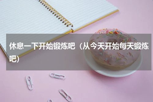 休息一下开始锻炼吧（从今天开始每天锻炼吧）