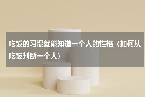 吃饭的习惯就能知道一个人的性格（如何从吃饭判断一个人）