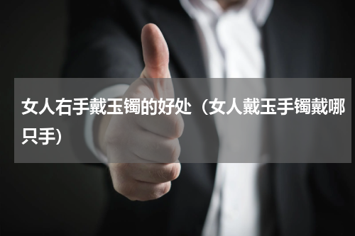 女人右手戴玉镯的好处（女人戴玉手镯戴哪只手）