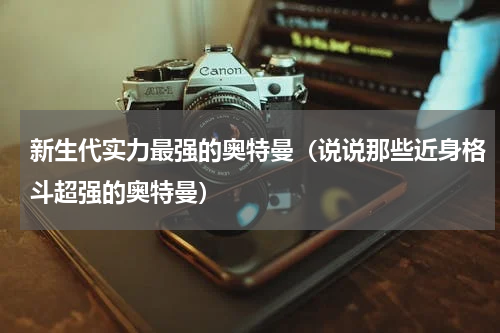 新生代实力最强的奥特曼（说说那些近身格斗超强的奥特曼）