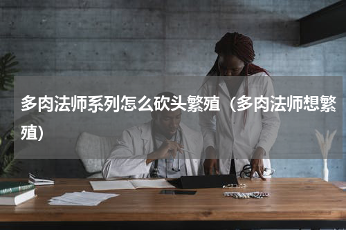 多肉法师系列怎么砍头繁殖（多肉法师想繁殖）