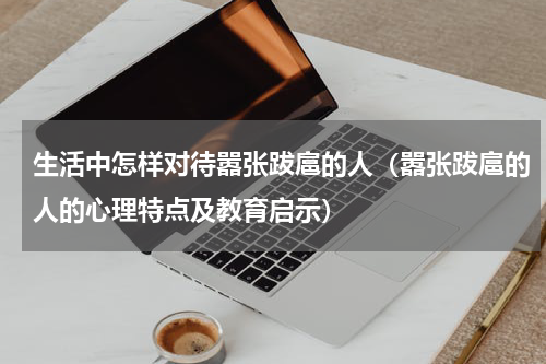 生活中怎样对待嚣张跋扈的人（嚣张跋扈的人的心理特点及教育启示）