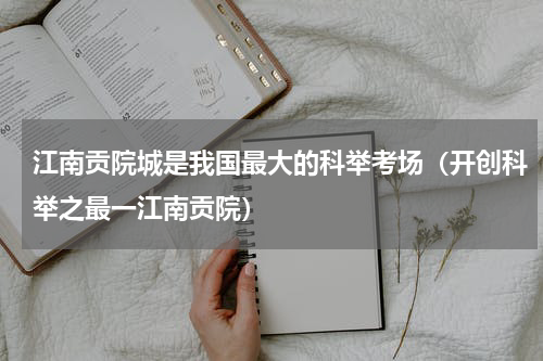 江南贡院城是我国最大的科举考场（开创科举之最一江南贡院）