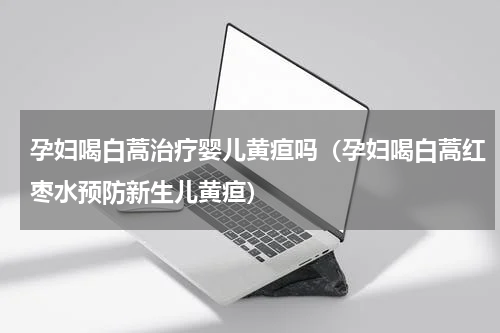 孕妇喝白蒿治疗婴儿黄疸吗（孕妇喝白蒿红枣水预防新生儿黄疸）